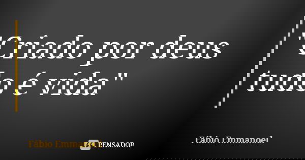 "Criado por deus tudo é vida"... Frase de Fábio Emmanoel.