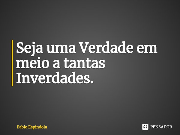 ⁠Seja uma Verdade em meio a tantas Inverdades.... Frase de Fabio Espindola.