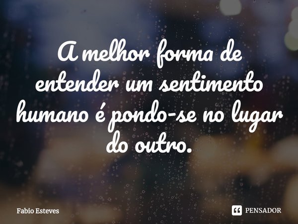 ⁠A melhor forma de entender um sentimento humano é pondo-se no lugar do outro.... Frase de Fabio Esteves.