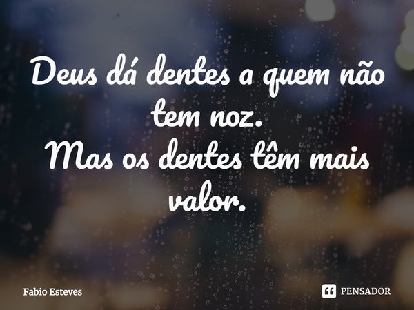 ⁠Deus dá dentes a quem não tem noz.
Mas os dentes têm mais valor.... Frase de Fabio Esteves.