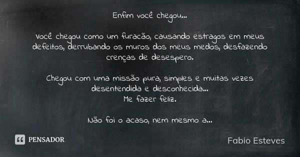 Enfim você chegou... Você chegou como um furacão, causando estragos em meus defeitos, derrubando os muros dos meus medos, desfazendo crenças de desespero. Chego... Frase de Fabio Esteves.