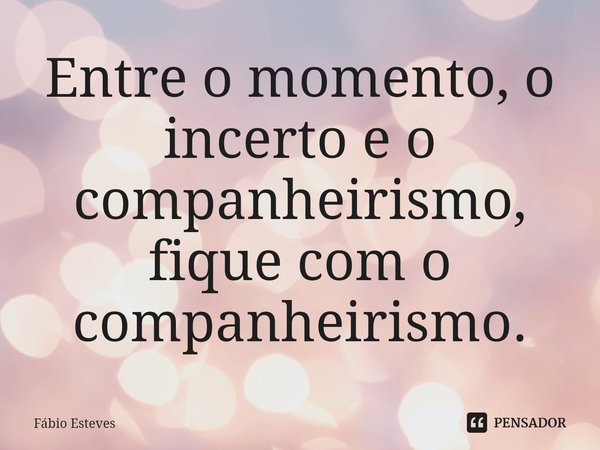 Entre o momento, o incerto e o companheirismo, fique com o companheirismo.⁠... Frase de Fabio Esteves.