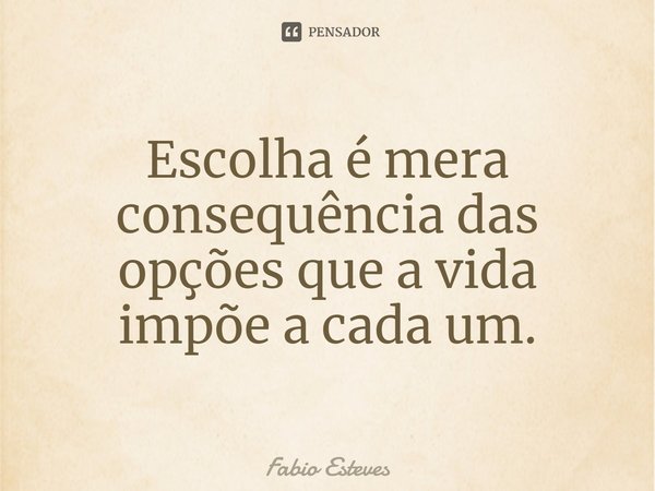 ⁠Escolha é mera consequência das opções que a vida impõe a cada um.... Frase de Fabio Esteves.