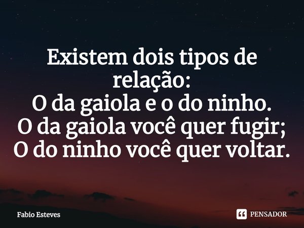 ⁠Existem dois tipos de relação:
O da gaiola e o do ninho.
O da gaiola você quer fugir;
O do ninho você quer voltar.... Frase de Fabio Esteves.