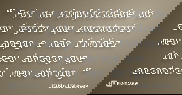 “ Foi na simplicidade do seu jeito que encontrei meu apego e não timidez do seu abraço que encontrei meu abrigo “... Frase de Fabio Esteves.
