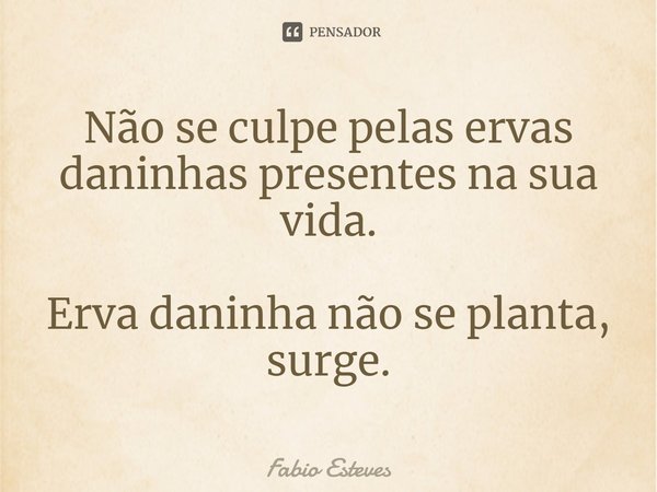 ⁠Não se culpe pelas ervas daninhas presentes na sua vida. Erva daninha não se planta, surge.... Frase de Fabio Esteves.