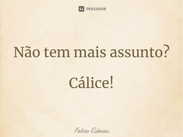 ⁠Não tem mais assunto? Cálice!... Frase de Fabio Esteves.