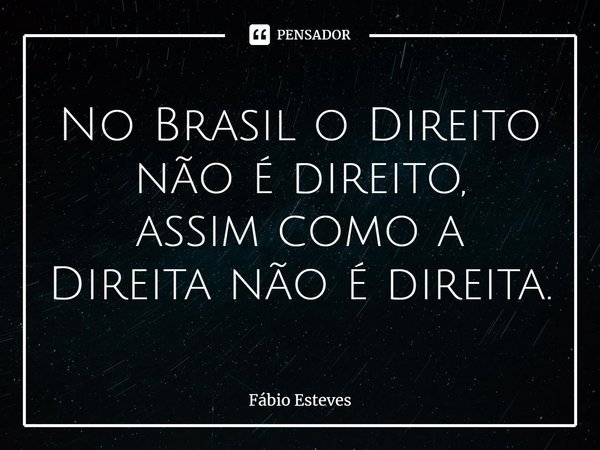 ⁠No Brasil o Direito não é direito, assim como a Direita não é direita.... Frase de Fabio Esteves.