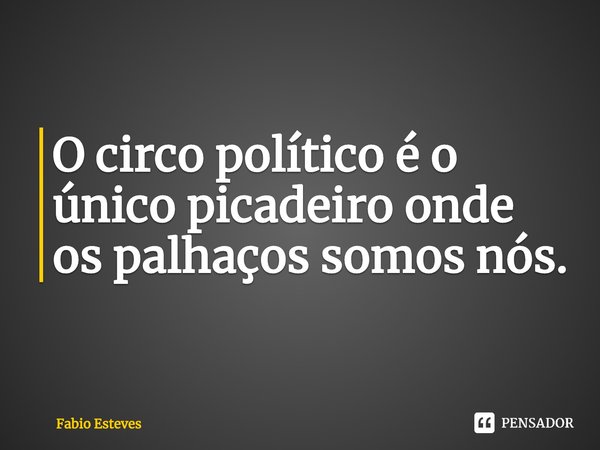 ⁠O circo político é o único picadeiro onde os palhaços somos nós.... Frase de Fabio Esteves.