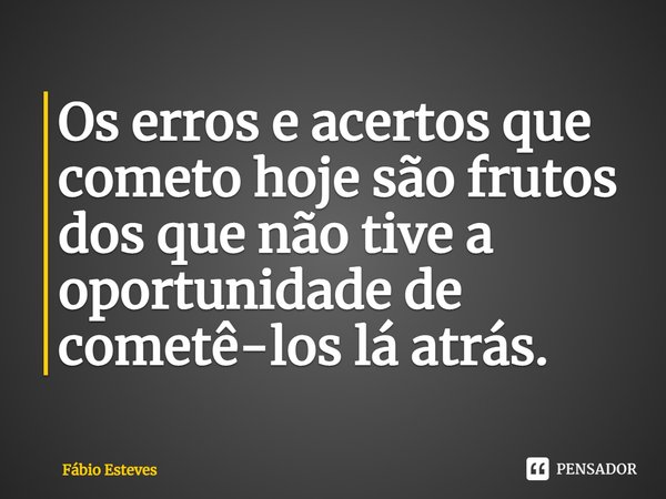 ⁠Os erros e acertos que cometo hoje são frutos dos que não tive a oportunidade de cometê-los lá atrás.... Frase de Fabio Esteves.