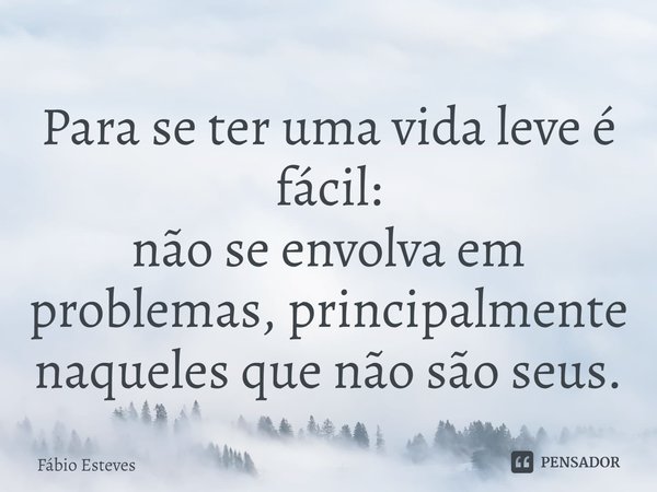 ⁠⁠Para se ter uma vida leve é fácil:
não se envolva em problemas, principalmente naqueles que não são seus.... Frase de Fabio Esteves.