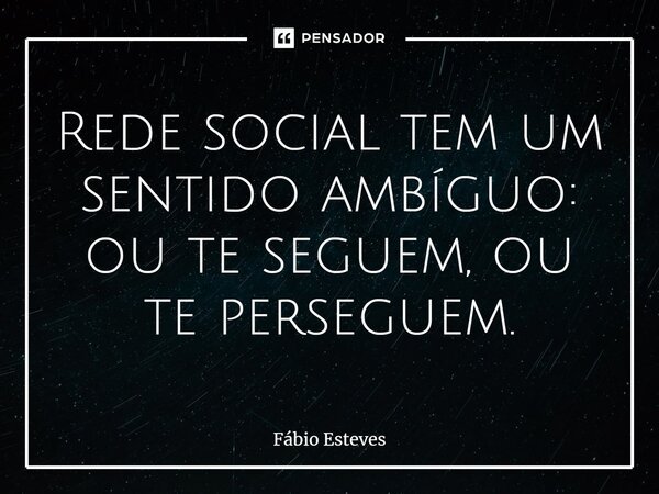 ⁠Rede social tem um sentido ambíguo: ou te seguem, ou te perseguem.... Frase de Fabio Esteves.