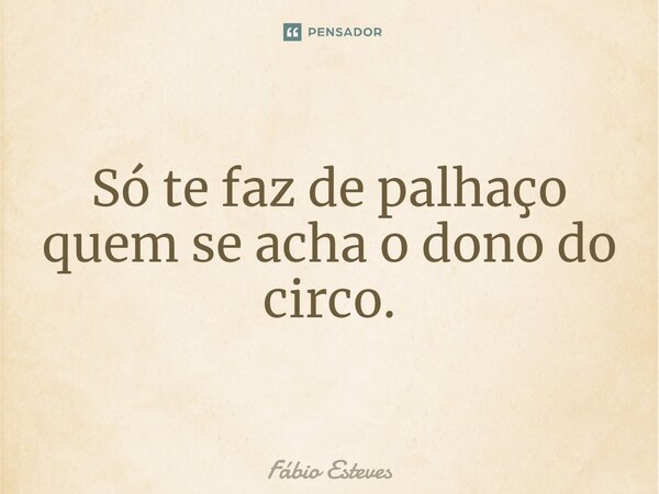 ⁠Só te faz de palhaço quem se acha o dono do circo.... Frase de Fabio Esteves.