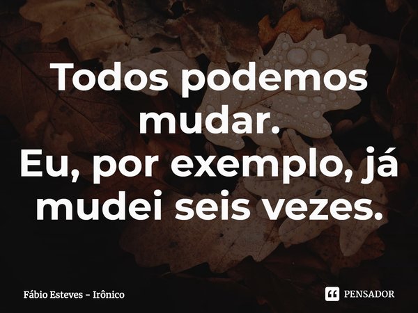 ⁠Todos podemos mudar.
Eu, por exemplo, já mudei seis vezes.... Frase de Fábio Esteves - Irônico.