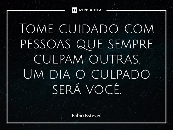 ⁠Tome cuidado com pessoas que sempre culpam outras. Um dia o culpado será você.... Frase de Fabio Esteves.