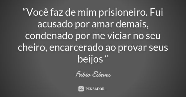 “Você faz de mim prisioneiro. Fui acusado por amar demais, condenado por me viciar no seu cheiro, encarcerado ao provar seus beijos “... Frase de Fabio Esteves.