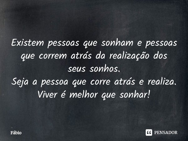 ⁠Existem pessoas que sonham e pessoas que correm atrás da realização dos seus sonhos.
Seja a pessoa que corre atrás e realiza.
Viver é melhor que sonhar!... Frase de fabio.