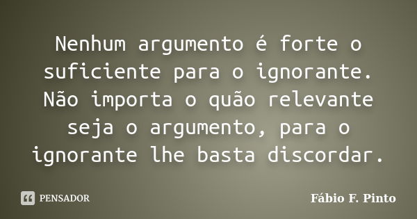 Nenhum argumento é forte o suficiente para o ignorante. Não importa o quão relevante seja o argumento, para o ignorante lhe basta discordar.... Frase de Fábio F. Pinto.