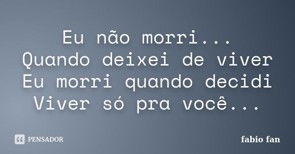 Eu não morri... Quando deixei de viver Eu morri quando decidi Viver só pra você...... Frase de Fabio fan.