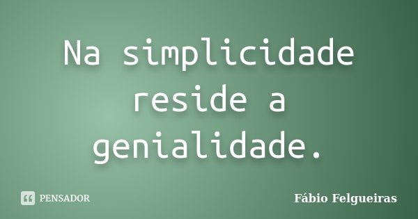 Na simplicidade reside a genialidade.... Frase de Fábio Felgueiras.