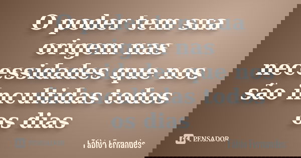 O poder tem sua origem nas necessidades que nos são incultidas todos os dias... Frase de Fábio Fernandes.