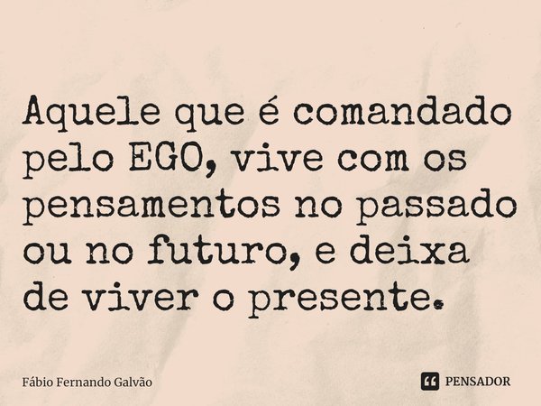 ⁠Aquele que é comandado pelo EGO, vive com os pensamentos no passado ou no futuro, e deixa de viver o presente.... Frase de Fábio Fernando Galvão.