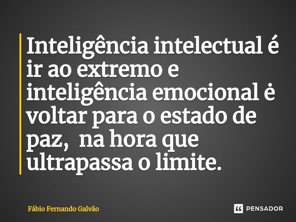 Inteligência intelectual é ir ao extremo e inteligência emocional ė voltar para o estado de paz, na hora que ultrapassa o limite.... Frase de Fábio Fernando Galvão.