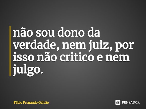 não sou dono da verdade, nem juiz, por isso não critico e nem julgo.⁠... Frase de Fábio Fernando Galvão.