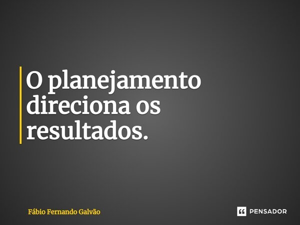O planejamento direciona os resultados.⁠... Frase de Fábio Fernando Galvão.