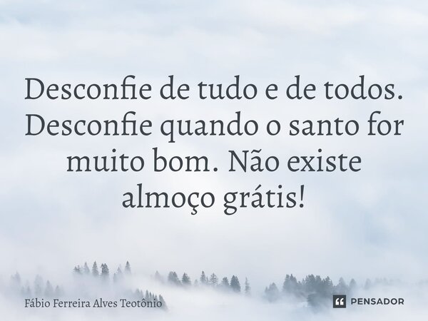 ⁠Desconfie de tudo e de todos. Desconfie quando o santo for muito bom. Não existe almoço grátis!... Frase de Fábio Ferreira Alves Teotônio.