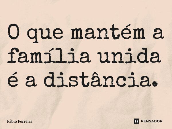 O que mantém a família unida é a distância.... Frase de Fábio Ferreira.