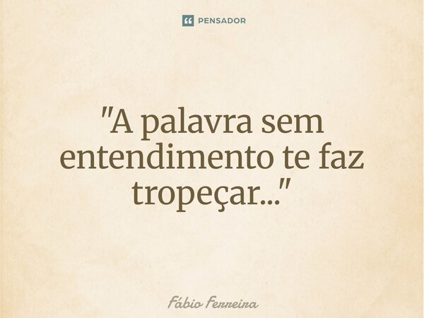 ⁠"A palavra sem entendimento te faz tropeçar..."... Frase de Fábio Ferreira.