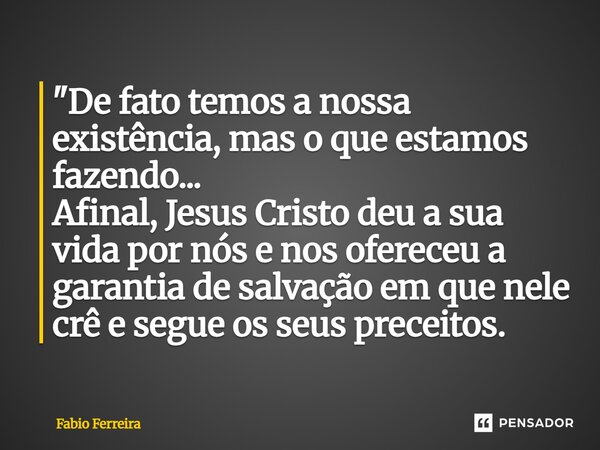 "De fato temos a nossa existência, mas o que estamos fazendo... Afinal, Jesus Cristo deu a sua vida por nós e nos ofereceu a garantia de salvação em que ne... Frase de Fábio Ferreira.