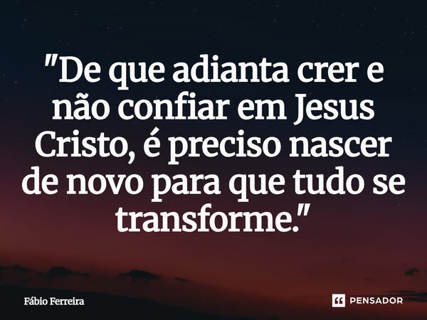 ⁠"De que adianta crer e não confiar em Jesus Cristo, é preciso nascer de novo para que tudo se transforme."... Frase de Fábio Ferreira.
