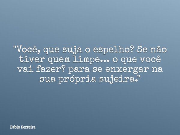 "Você, que suja o espelho? Se não tiver quem limpe... o que você vai fazer? para se enxergar na sua própria sujeira."... Frase de Fabio Ferreira.
