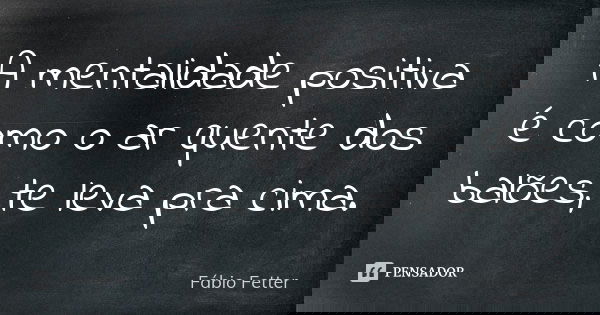 A mentalidade positiva é como o ar quente dos balões, te leva pra cima.... Frase de Fábio Fetter.