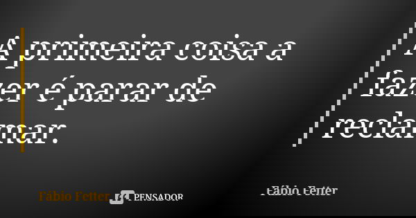 A primeira coisa a fazer é parar de reclamar.... Frase de Fábio Fetter.