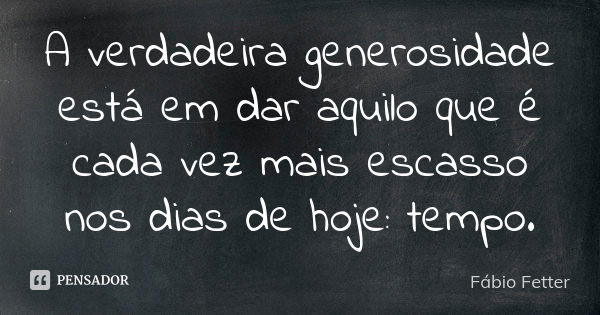 A verdadeira generosidade está em dar aquilo que é cada vez mais escasso nos dias de hoje: tempo.... Frase de Fábio Fetter.