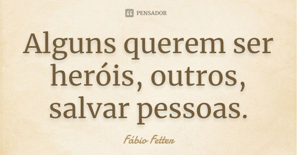 Alguns querem ser heróis, outros, salvar pessoas.... Frase de Fábio Fetter.