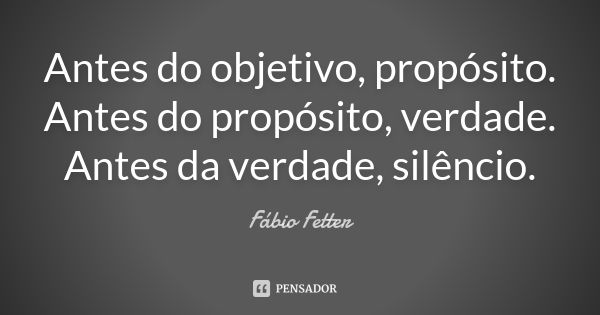 Antes do objetivo, propósito. Antes do propósito, verdade. Antes da verdade, silêncio.... Frase de Fábio Fetter.