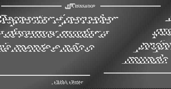 Despertar é perceber que devemos mudar a própria mente e não o mundo.... Frase de Fábio Fetter.