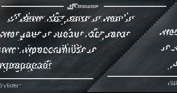 O bem faz para o mal o mesmo que o vácuo faz para o som: impossibilita a propagação.... Frase de Fábio Fetter.