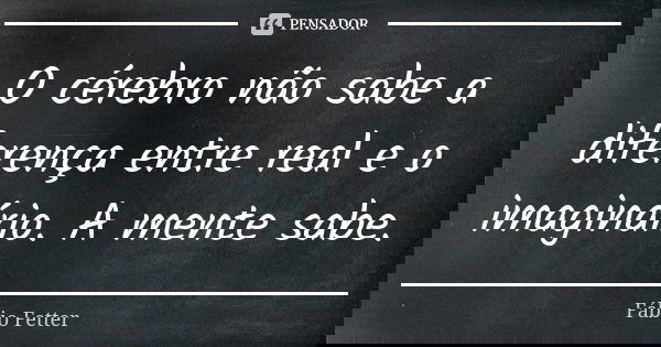 O cérebro não sabe a diferença entre real e o imaginário. A mente sabe.... Frase de Fábio Fetter.