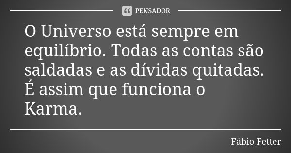 O Universo está sempre em equilíbrio. Todas as contas são saldadas e as dívidas quitadas. É assim que funciona o Karma.... Frase de Fábio Fetter.