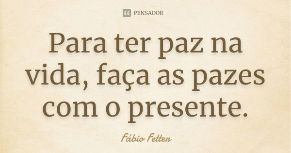 Para ter paz na vida, faça as pazes com o presente.... Frase de Fábio Fetter.