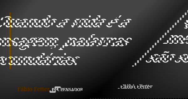 Quando a vida é a mensagem, palavras são secundárias.... Frase de Fábio Fetter.