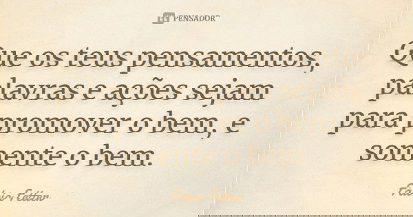 Que os teus pensamentos, palavras e ações sejam para promover o bem, e somente o bem.... Frase de Fábio Fetter.