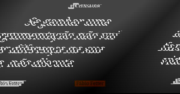 Se ganhar uma argumentação não vai fazer diferença na sua vida, não discuta.... Frase de Fábio Fetter.