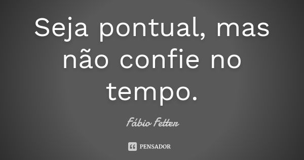 Seja pontual, mas não confie no tempo.... Frase de Fábio Fetter.