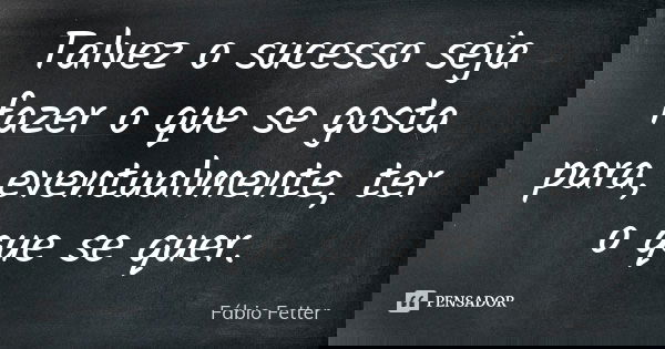 Talvez o sucesso seja fazer o que se gosta para, eventualmente, ter o que se quer.... Frase de Fábio Fetter.